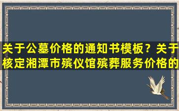 关于公墓价格的通知书模板？关于核定湘潭市殡仪馆殡葬服务价格的通知