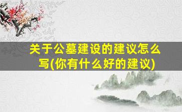 关于公墓建设的建议怎么写(你有什么好的建议)