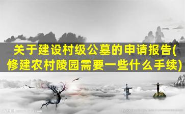 关于建设村级公墓的申请报告(修建农村陵园需要一些什么手续)