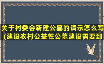 关于村委会新建公墓的请示怎么写(建设农村公益性公墓建设需要到民政局办理哪些手续)