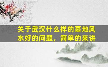 关于武汉什么样的墓地风水好的问题，简单的来讲