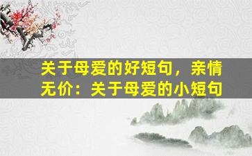 关于母爱的好短句，亲情无价：关于母爱的小短句
