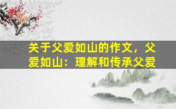 关于父爱如山的作文，父爱如山：理解和传承父爱