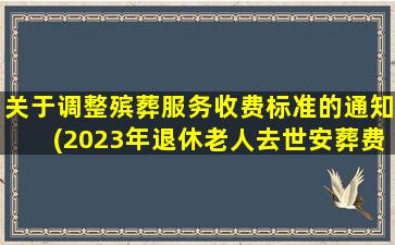 关于调整殡葬服务收费标准的通知(2023年退休老人去世安葬费是多少钱)