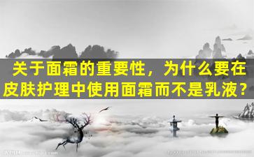 关于面霜的重要性，为什么要在皮肤护理中使用面霜而不是乳液？