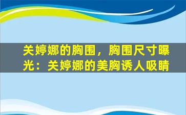 关婷娜的胸围，胸围尺寸曝光：关婷娜的美胸诱人吸睛
