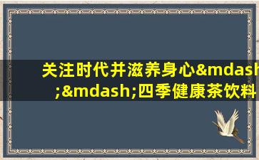 关注时代并滋养身心——四季健康茶饮料指南