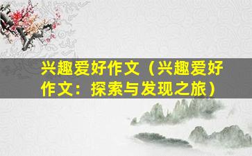 兴趣爱好作文（兴趣爱好作文：探索与发现之旅）