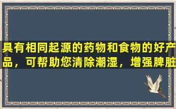 具有相同起源的药物和食物的好产品，可帮助您清除潮湿，增强脾脏，滋养肾脏并增强身体