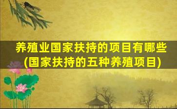 养殖业国家扶持的项目有哪些(国家扶持的五种养殖项目)