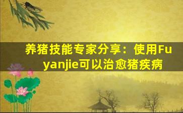 养猪技能专家分享：使用Fuyanjie可以治愈猪疾病