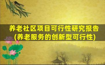 养老社区项目可行性研究报告(养老服务的创新型可行性)