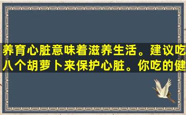 养育心脏意味着滋养生活。建议吃八个胡萝卜来保护心脏。你吃的健康
