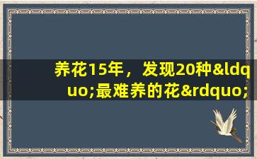 养花15年，发现20种“最难养的花”，养一次就不敢再买了