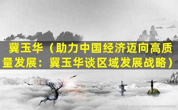 冀玉华（助力中国经济迈向高质量发展：冀玉华谈区域发展战略）