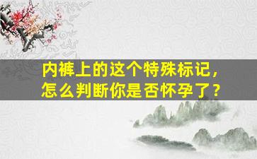 内裤上的这个特殊标记，怎么判断你是否怀孕了？