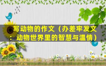 写动物的作文（办差牢发文：动物世界里的智慧与温情）