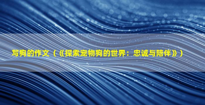 写狗的作文（《探索宠物狗的世界：忠诚与陪伴》）
