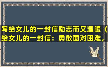 写给女儿的一封信励志而又温暖（给女儿的一封信：勇敢面对困难，成为更好的自己）