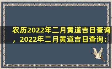 农历2022年二月黄道吉日查询，2022年二月黄道吉日查询：预测与禁忌