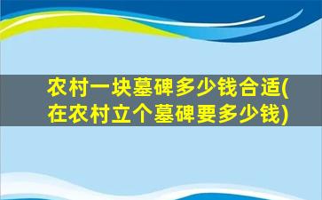 农村一块墓碑多少钱合适(在农村立个墓碑要多少钱)