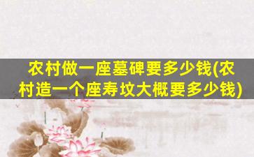农村做一座墓碑要多少钱(农村造一个座寿坟大概要多少钱)