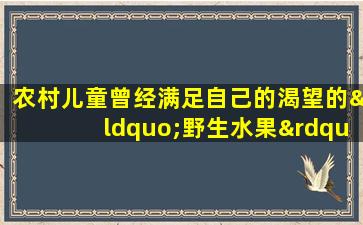 农村儿童曾经满足自己的渴望的“野生水果”现在很少见。第四类的费用超过每人100元