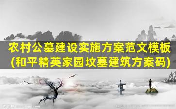 农村公墓建设实施方案范文模板(和平精英家园坟墓建筑方案码)