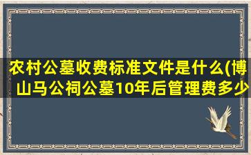 农村公墓收费标准文件是什么(博山马公祠公墓10年后管理费多少钱)