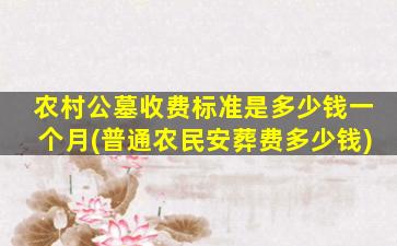 农村公墓收费标准是多少钱一个月(普通农民安葬费多少钱)