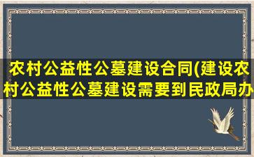 农村公益性公墓建设合同(建设农村公益性公墓建设需要到民政局办理哪些手续)