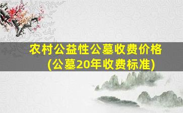 农村公益性公墓收费价格(公墓20年收费标准)
