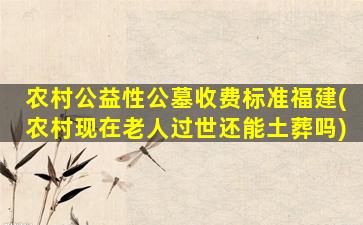 农村公益性公墓收费标准福建(农村现在老人过世还能土葬吗)
