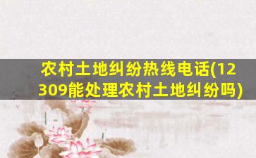 农村土地纠纷热线电话(12309能处理农村土地纠纷吗)