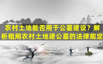农村土地能否用于公墓建设？解析租用农村土地建公墓的法律规定