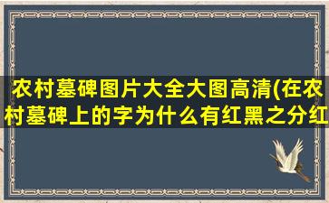 农村墓碑图片大全大图高清(在农村墓碑上的字为什么有红黑之分红色字和黑色字有啥区别)