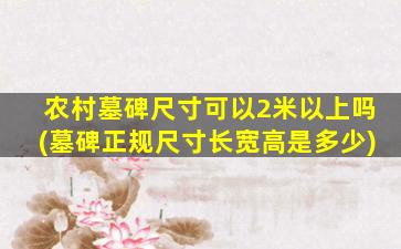 农村墓碑尺寸可以2米以上吗(墓碑正规尺寸长宽高是多少)