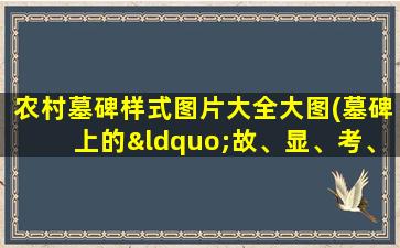 农村墓碑样式图片大全大图(墓碑上的“故、显、考、妣”是什么意思有什么区别吗)