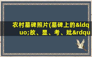 农村墓碑照片(墓碑上的“故、显、考、妣”是什么意思有什么区别吗)