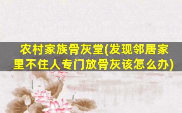 农村家族骨灰堂(发现邻居家里不住人专门放骨灰该怎么办)