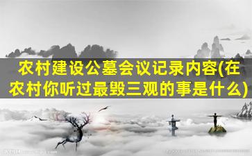 农村建设公墓会议记录内容(在农村你听过最毁三观的事是什么)