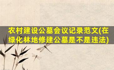 农村建设公墓会议记录范文(在绿化林地修建公墓是不是违法)
