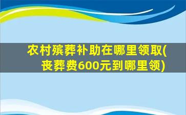农村殡葬补助在哪里领取(丧葬费600元到哪里领)