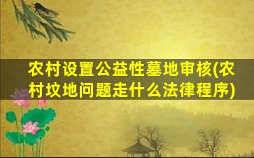 农村设置公益性墓地审核(农村坟地问题走什么法律程序)