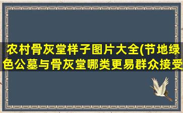 农村骨灰堂样子图片大全(节地绿色公墓与骨灰堂哪类更易群众接受)