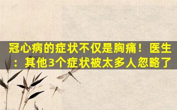 冠心病的症状不仅是胸痛！医生：其他3个症状被太多人忽略了