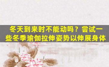 冬天到来时不能动吗？尝试一些冬季瑜伽拉伸姿势以伸展身体