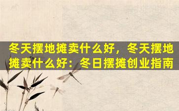 冬天摆地摊卖什么好，冬天摆地摊卖什么好：冬日摆摊创业指南