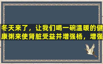 冬天来了，让我们喝一碗温暖的健康粥来使肾脏受益并增强杨，增强胃并滋养脾脏