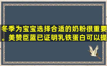 冬季为宝宝选择合适的奶粉很重要。美赞臣蓝已证明乳铁蛋白可以提高自我保护能力，效果非常好。